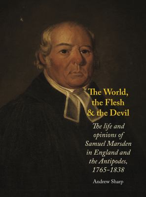The World, the Flesh and the Devil : The Life and Opinions of Samuel Marsden in England and the Antipodes, 1765-1838
