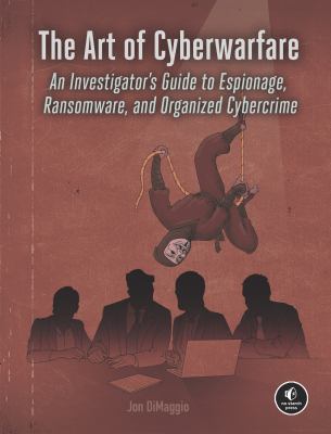 The Art of Cyberwarfare : An Investigator's Guide to Espionage, Ransomware, and Organized Cybercrime