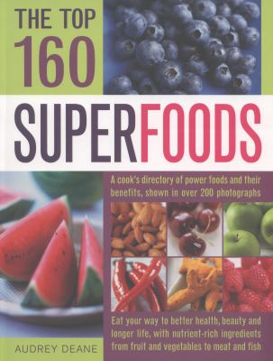 The Top 160 Superfoods : A Directory of Power Foods and Their Benefits Shown in over 200 Photographs
