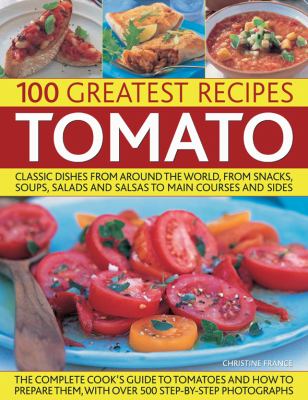 100 Greatest Recipes : Tomato:Classic Dishes from Around the World, from Soups, Salads and Salsas to Main Courses and Sides
