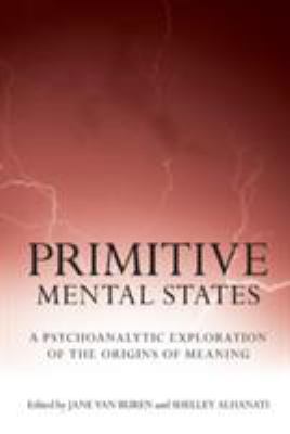 Primitive Mental States : A Psychoanalytic Exploration of the Origins of Meaning