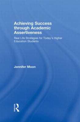 Achieving Success Through Academic Assertiveness : Real Life Strategies for Today's Higher Education Students