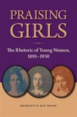 Praising Girls : The Rhetoric of Young Women, 1895-1930