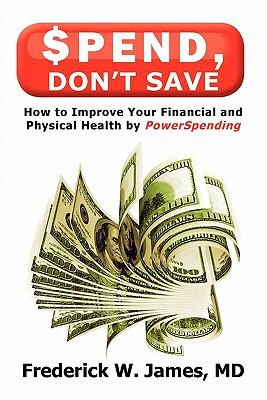Spend, Don't Save : How to Improve Your Financial and Physical Health by PowerSpending