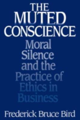 The Muted Conscience : Moral Silence and the Practice of Ethics in Business