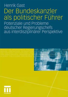 Der Bundeskanzler Als Politischer Führer : Potenziale und Probleme Deutscher Regierungschefs Aus Interdisziplinärer Perspektive