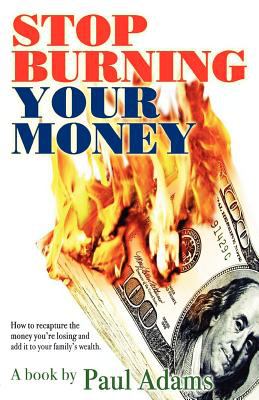 Stop Burning Your Money : How to recapture the money you're losing and add it to your family's Wealth