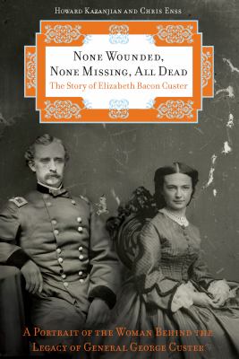 None Wounded, None Missing, All Dead : The Story of Elizabeth Bacon Custer
