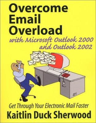 Overcome Email Overload with Microsoft Outlook 2000 and Outlook 2002 : Get Through Your Electronic Mail Faster