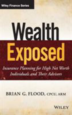 Wealth Exposed : Insurance Planning for High Net Worth Individuals and Their Advisors