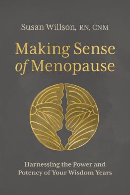 Making Sense of Menopause : Harnessing the Power and Potency of Your Wisdom Years