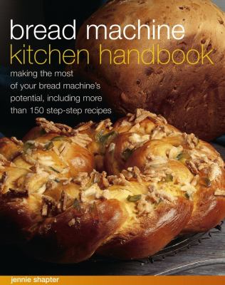 Bread Machine Kitchen Handbook : Making the Most of Your Bread Machine's Potential, Including More Than 150 Step-By-Step Recipes