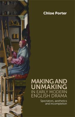 Making and Unmaking in Early Modern English Drama : Spectators, Aesthetics and Incompletion
