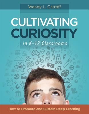 Cultivating Curiosity in K-12 Classrooms : How to Promote and Sustain Deep Learning