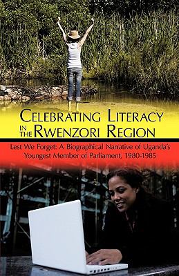 Celebrating Literacy in the Rwenzori Region : Lest We Forget: A Biographical Narrative of Uganda's Youngest Member of Parliament, 1980-1985