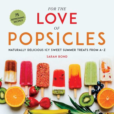 For the Love of Popsicles : Naturally Delicious Icy Sweet Summer Treats from A-Z