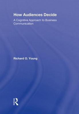 How Audiences Decide : A Cognitive Approach to Business Communication