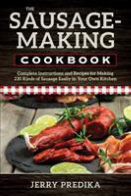 The Sausage-Making Cookbook : Complete Instructions and Recipes for Making 230 Kinds of Sausage Easily in Your Own Kitchen