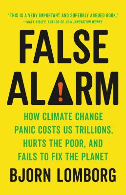 False Alarm : How Climate Change Panic Costs Us Trillions, Hurts the Poor, and Fails to Fix the Planet