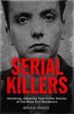 Serial Killers : Shocking, Gripping True Crime Stories of the Most Evil Murderers