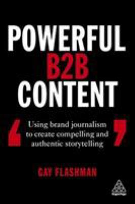Powerful B2B Content : Using Brand Journalism to Create Compelling and Authentic Storytelling