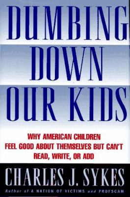 Dumbing Down Our Kids : Why American Children Feel Good about Themselves but Can't Read, Write, or Add
