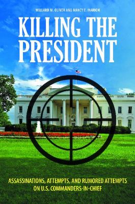Killing the President : Assassinations, Attempts, and Rumored Attempts on U. S. Commanders-in-Chief
