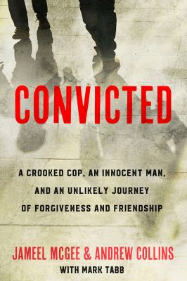 Convicted : An Innocent Man, the Cop Who Framed Him, and an Unlikely Journey of Forgiveness and Friendship
