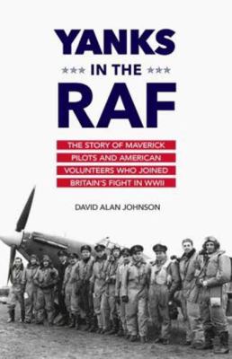 Yanks in the RAF : The Story of Maverick Pilots and American Volunteers Who Joined Britain's Fight in WWII