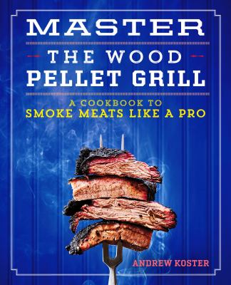 Master the Wood Pellet Grill : A Cookbook to Smoke Meats and More Like a Pro
