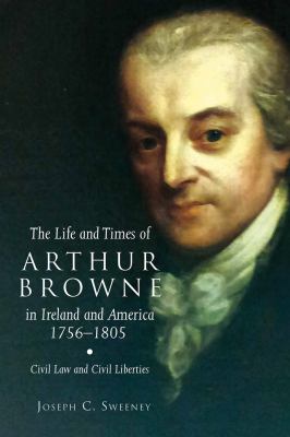 The Life and Times of Arthur Browne in Ireland and America, 1756-1805 : Civil Law and Civil Liberties