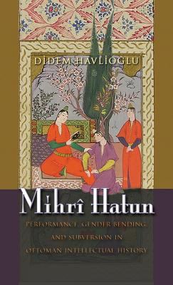 Mihrî Hatun : Performance, Gender-Bending, and Subversion in Ottoman Intellectual History