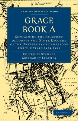 Grace Book A : Containing the Proctors' Accounts and Other Records of the University of Cambridge for the Years 1454-1488