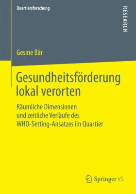 Gesundheitsförderung Lokal Verorten : Räumliche Dimensionen und Zeitliche Verläufe des WHO-Setting-Ansatzes Im Quartier