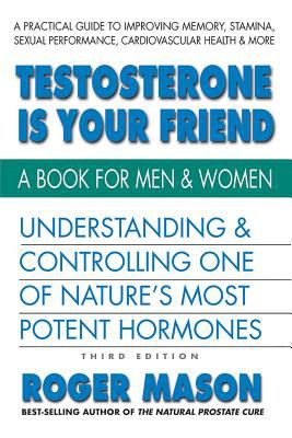 Testosterone Is Your Friend : Understanding and Controlling One of Nature's Most Potent Hormones