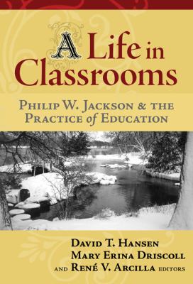 A Life in Classrooms : Philip W. Jackson and the Practice of Education