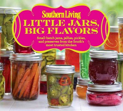 Southern Living Little Jars, Big Flavors : Small-Batch Jams, Jellies, Pickles, and Preserves from the South's Most Trusted Kitchen