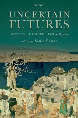 Uncertain Futures : Essays about the Irish Past for Roy Foster