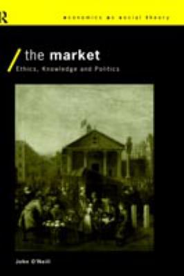 The Market : Ethics, Knowledge and Politics