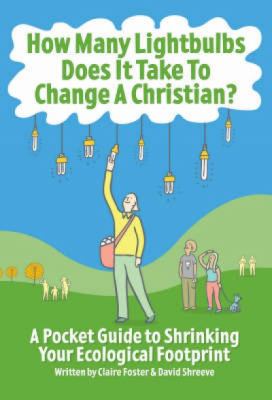 How Many Lightbulbs Does It Take to Change a Christian? : A Pocket Guide to Shrinking Your Ecological Footprint