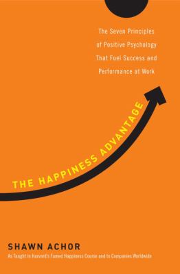 The Happiness Advantage : The Seven Principles of Positive Psychology That Fuel Success and Performance at Work