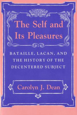 The Self and Its Pleasures : Bataille, Lacan, and the History of the Decentered Subject
