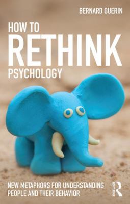 How to Rethink Psychology : New Metaphors for Understanding People and Their Behavior