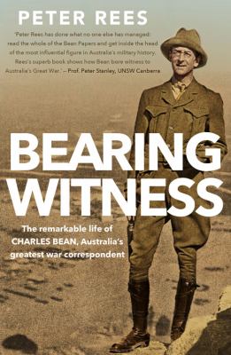 Bearing Witness : The Remarkable Life of Charles Bean, Australia's Greatest War Correspondent
