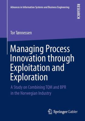 Managing Process Innovation Through Exploitation and Exploration : A Study on Combining Tqm and Bpr in the Norwegian Industry