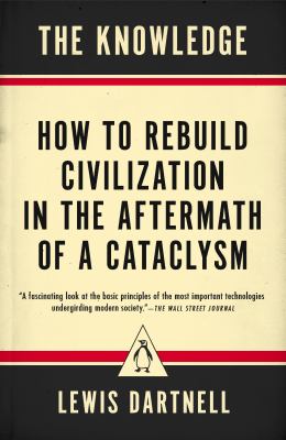 The Knowledge : How to Rebuild Civilization in the Aftermath of a Cataclysm