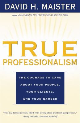 True Professionalism : The Courage to Care about Your People, Your Clients, and Your Career