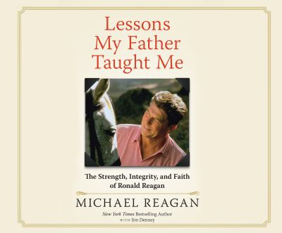 Lessons My Father Taught Me : The Strength, Integrity, and Faith of Ronald Reagan
