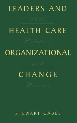 Leaders and Health Care Organizational Change : Art, Politics and Process