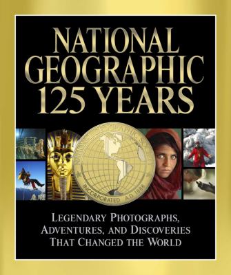 National Geographic 125 Years : Legendary Photographs, Adventures, and Discoveries That Changed the World
